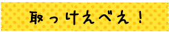 取っけえべえ！