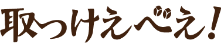 取っけえべえ!