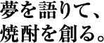 夢を語りて、焼酎を創る